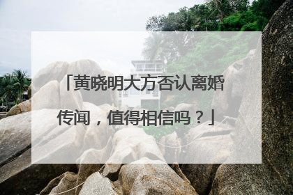 黄晓明大方否认离婚传闻，值得相信吗？
