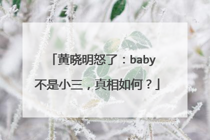 黄晓明怒了:baby不是小三,真相如何?