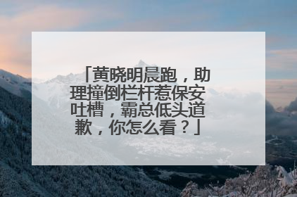 黄晓明晨跑，助理撞倒栏杆惹保安吐槽，霸总低头道歉，你怎么看？