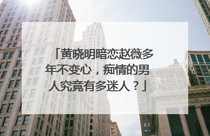 黄晓明暗恋赵薇多年不变心，痴情的男人究竟有多迷人？