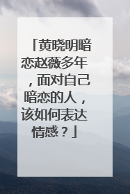 黄晓明暗恋赵薇多年，面对自己暗恋的人，该如何表达情感？