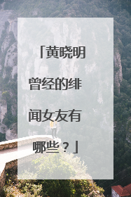 黄晓明曾经的绯闻女友有哪些？