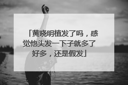 黄晓明植发了吗，感觉他头发一下子就多了好多，还是假发