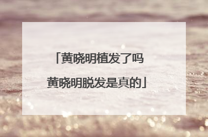 黄晓明植发了吗 黄晓明脱发是真的