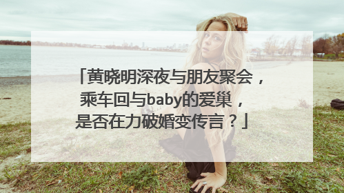 黄晓明深夜与朋友聚会,乘车回与baby的爱巢,是否在力破婚变传言?
