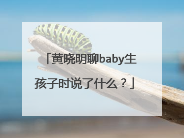 黄晓明聊baby生孩子时说了什么？