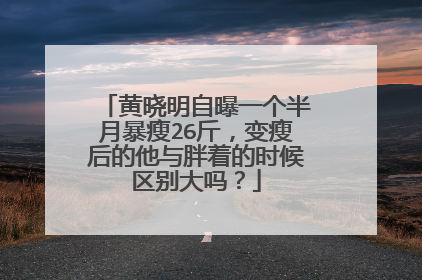 黄晓明自曝一个半月暴瘦26斤，变瘦后的他与胖着的时候区别大吗？