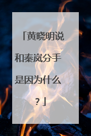 黄晓明说和秦岚分手是因为什么?