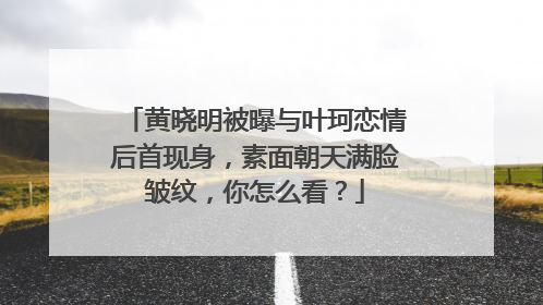 黄晓明被曝与叶珂恋情后首现身，素面朝天满脸皱纹，你怎么看？