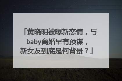 黄晓明被曝新恋情,与baby离婚早有预谋,新女友到底是何背景?