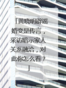 黄晓明辟谣婚变是传言，采访暗示家人关系融洽，对此你怎么看？