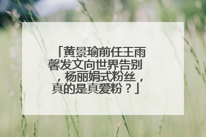 黄景瑜前任王雨馨发文向世界告别,杨丽娟式粉丝,真的是真爱粉?