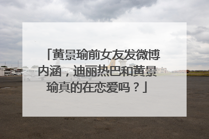 黄景瑜前女友发微博内涵,迪丽热巴和黄景瑜真的在恋爱吗?