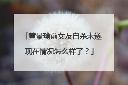 黄景瑜前女友自杀未遂现在情况怎么样了?