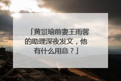 黄景瑜前妻王雨馨的助理深夜发文，他有什么用意？