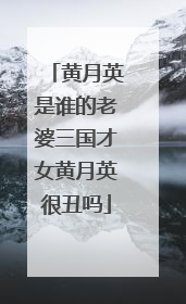 黄月英是谁的老婆三国才女黄月英很丑吗