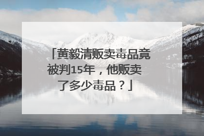 黄毅清贩卖毒品竟被判15年，他贩卖了多少毒品？