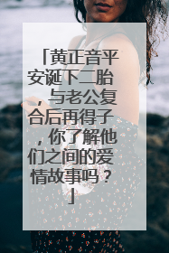黄正音平安诞下二胎，与老公复合后再得子，你了解他们之间的爱情故事吗？