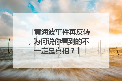 黄海波事件再反转，为何说你看到的不一定是真相？