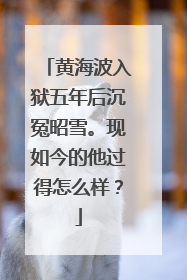 黄海波入狱五年后沉冤昭雪。现如今的他过得怎么样?