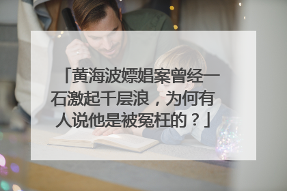 黄海波嫖娼案曾经一石激起千层浪，为何有人说他是被冤枉的？