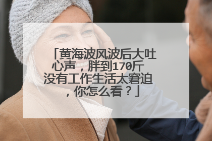 黄海波风波后大吐心声，胖到170斤没有工作生活太窘迫，你怎么看？