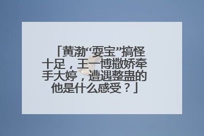 黄渤“耍宝”搞怪十足，王一博撒娇牵手大婷，遭遇整蛊的他是什么感受？