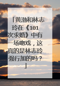 黄渤和林志玲在《101次求婚》中有一场吻戏，这真的是林志玲强行加的吗？