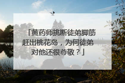黄药师挑断徒弟脚筋赶出桃花岛,为何徒弟对他还很尊敬?