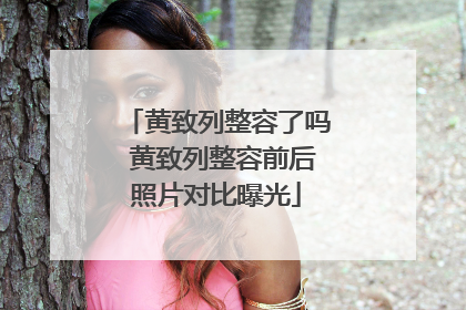 黄致列整容了吗 黄致列整容前后照片对比曝光