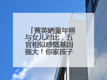 黄英晒童年照与女儿对比,五官相似感慨基因强大!你家孩子长得像谁?