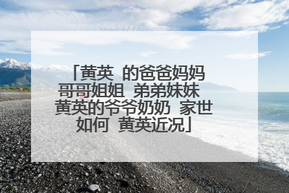 黄英 的爸爸妈妈 哥哥姐姐 弟弟妹妹 黄英的爷爷奶奶 家世如何 黄英近况