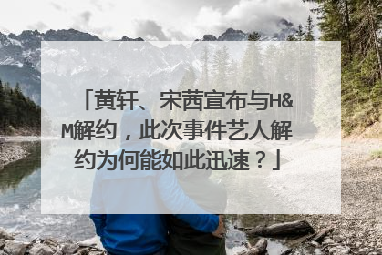 黄轩、宋茜宣布与H&M解约，此次事件艺人解约为何能如此迅速？