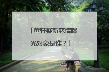 黄轩疑新恋情曝光对象是谁？