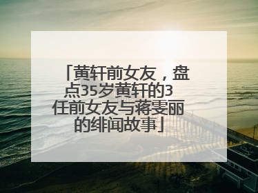 黄轩前女友,盘点35岁黄轩的3任前女友与蒋雯丽的绯闻故事