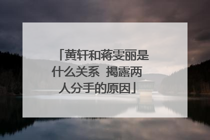 黄轩和蒋雯丽是什么关系 揭露两人分手的原因