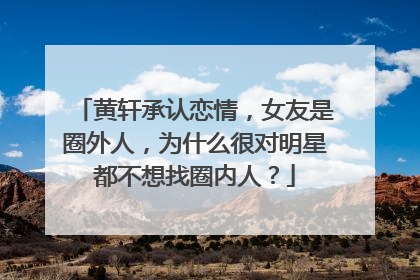 黄轩承认恋情，女友是圈外人，为什么很对明星都不想找圈内人？