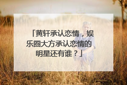 黄轩承认恋情，娱乐圈大方承认恋情的明星还有谁？