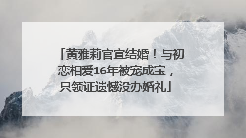 黄雅莉官宣结婚!与初恋相爱16年被宠成宝,只领证遗憾没办婚礼