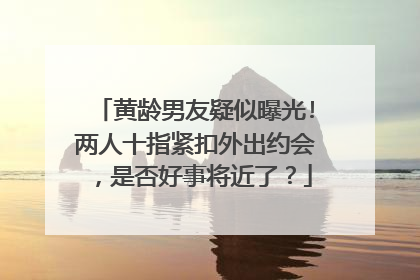 黄龄男友疑似曝光!两人十指紧扣外出约会，是否好事将近了？