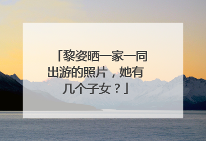 黎姿晒一家一同出游的照片，她有几个子女？