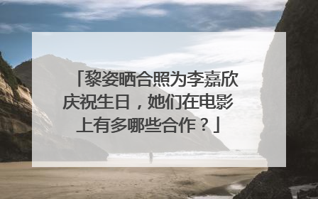 黎姿晒合照为李嘉欣庆祝生日，她们在电影上有多哪些合作？