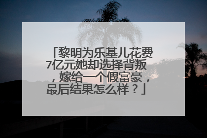 黎明为乐基儿花费7亿元她却选择背叛,嫁给一个假富豪,最后结果怎么样?