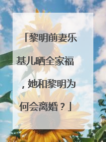 黎明前妻乐基儿晒全家福,她和黎明为何会离婚?