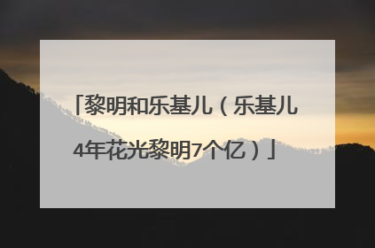 黎明和乐基儿(乐基儿4年花光黎明7个亿)