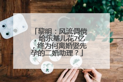 黎明:风流倜傥,给乐基儿花7亿,终为何离婚娶先孕的二婚助理?