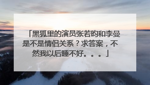 黑狐里的演员张若昀和李曼是不是情侣关系?求答案,不然我以后睡不好。。。
