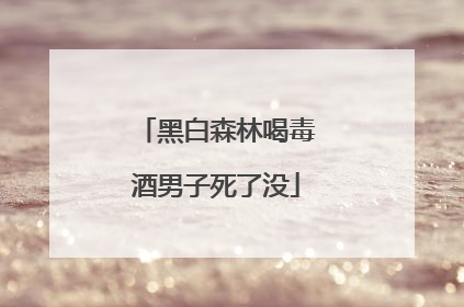 黑白森林喝毒酒男子死了没