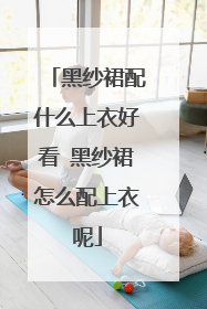 黑纱裙配什么上衣好看 黑纱裙怎么配上衣呢