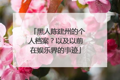 黑人陈建州的个人档案？以及以前在娱乐界的事迹